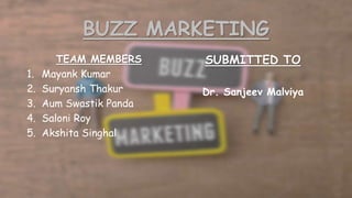 BUZZ MARKETING
TEAM MEMBERS
1. Mayank Kumar
2. Suryansh Thakur
3. Aum Swastik Panda
4. Saloni Roy
5. Akshita Singhal
SUBMITTED TO
Dr. Sanjeev Malviya
 