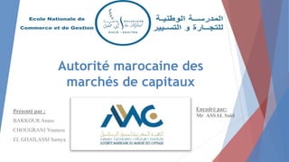 Autorité marocaine des
marchés de capitaux
Encadré par:
Mr ASSAL Said
Présenté par :
BAKKOUR Anass
CHOUGRANI Youness
EL GHAILASSI Samya
 