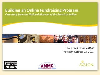 Building an Online Fundraising Program: Case study from the National Museum of the American Indian Presented to the AMMC Tuesday, October 25, 2011 