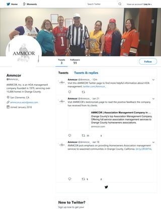 Ammcor
@Ammcor_
AMMCOR, Inc. is an HOA management
company founded in 1979, servicing over
15,000 homes in Orange County.
San Clemente, CA
ammcorus.wordpress.com
Joined January 2018
Ammcor @Ammcor_ · 12m
Visit this AMMCOR Twitter page to find more helpful information about HOA
management. twitter.com/Ammcor_

 
Ammcor @Ammcor_ · Jan 21
Visit AMMCOR’s testimonials page to read the positive feedback the company
has received from its clients.
AMMCOR | Association Management Company in …
Orange County's top Association Management Company.
Offering full service association management services to
Orange County homeowners associations.
ammcor.com

  11 3
Ammcor @Ammcor_ · Jan 18
AMMCOR puts emphasis on providing Homeowners Association management
services to seasoned communities in Orange County, California. bit.ly/2B5WTAL

  5 2

New to Twitter?
Sign up now to get your
Tweets Tweets & replies
Tweets
3
Followers
11 Follow
Home Moments Search Twitter  Have an account? Log in
 