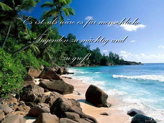 Es ist, als wäre es für menschliche  Tugenden zu mächtig und  zu groß. 