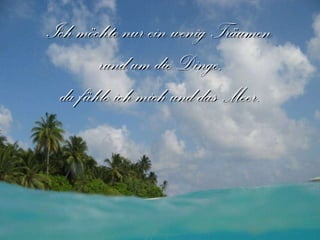 Ich möchte nur ein wenig Träumen  rund um die Dinge, da fühle ich mich und das Meer. 