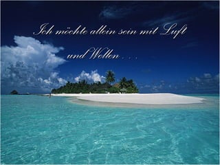 Ich möchte allein sein mit Luft  und Wellen… 