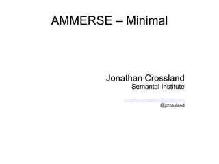 AMMERSE – Minimal
Jonathan Crossland
Semantal Institute
jonathancrossland@gmail.com
@jcrossland
 