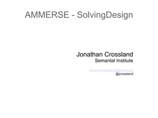 AMMERSE - SolvingDesign
Jonathan Crossland
Semantal Institute
jonathancrossland@gmail.com
@jcrossland
 
