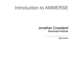 Introduction to AMMERSE
Jonathan Crossland
Semantal Institute
jonathancrossland@gmail.com
@jcrossland
 