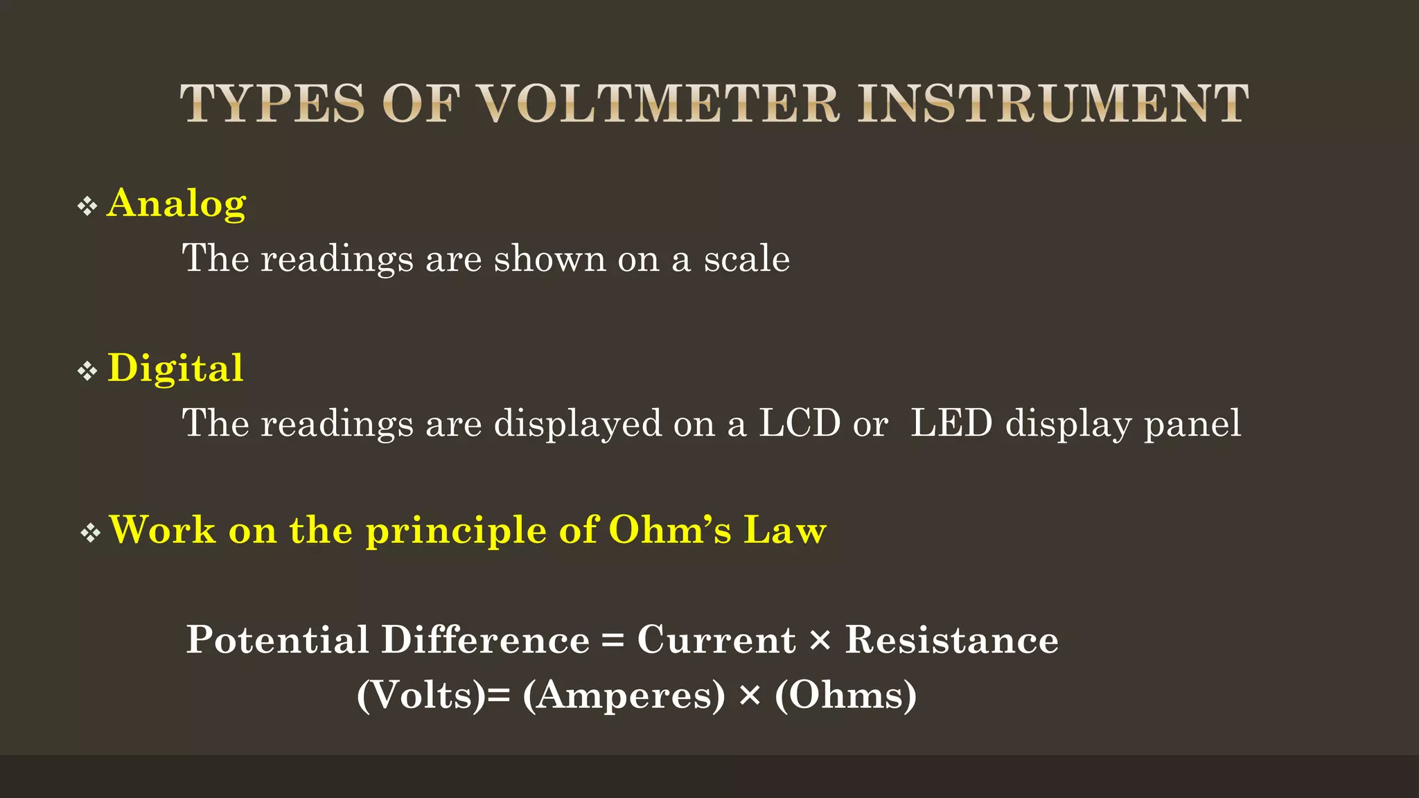  Analog
The readings are shown on a scale
 Digital
The readings are displayed on a LCD or LED display panel
 Work on the principle of Ohm’s Law
Potential Difference = Current × Resistance
(Volts)= (Amperes) × (Ohms)
 