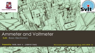 Ammeter and Voltmeter
SUB : Basic Electronics
Prepared by : PATEL RAVI V. (150410111065) Electronics And Communication Engg. (B.E) (SEM – 2)
 