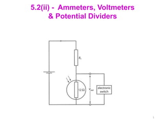 5.2(ii) - Ammeters, Voltmeters
      & Potential Dividers




                                 1
 