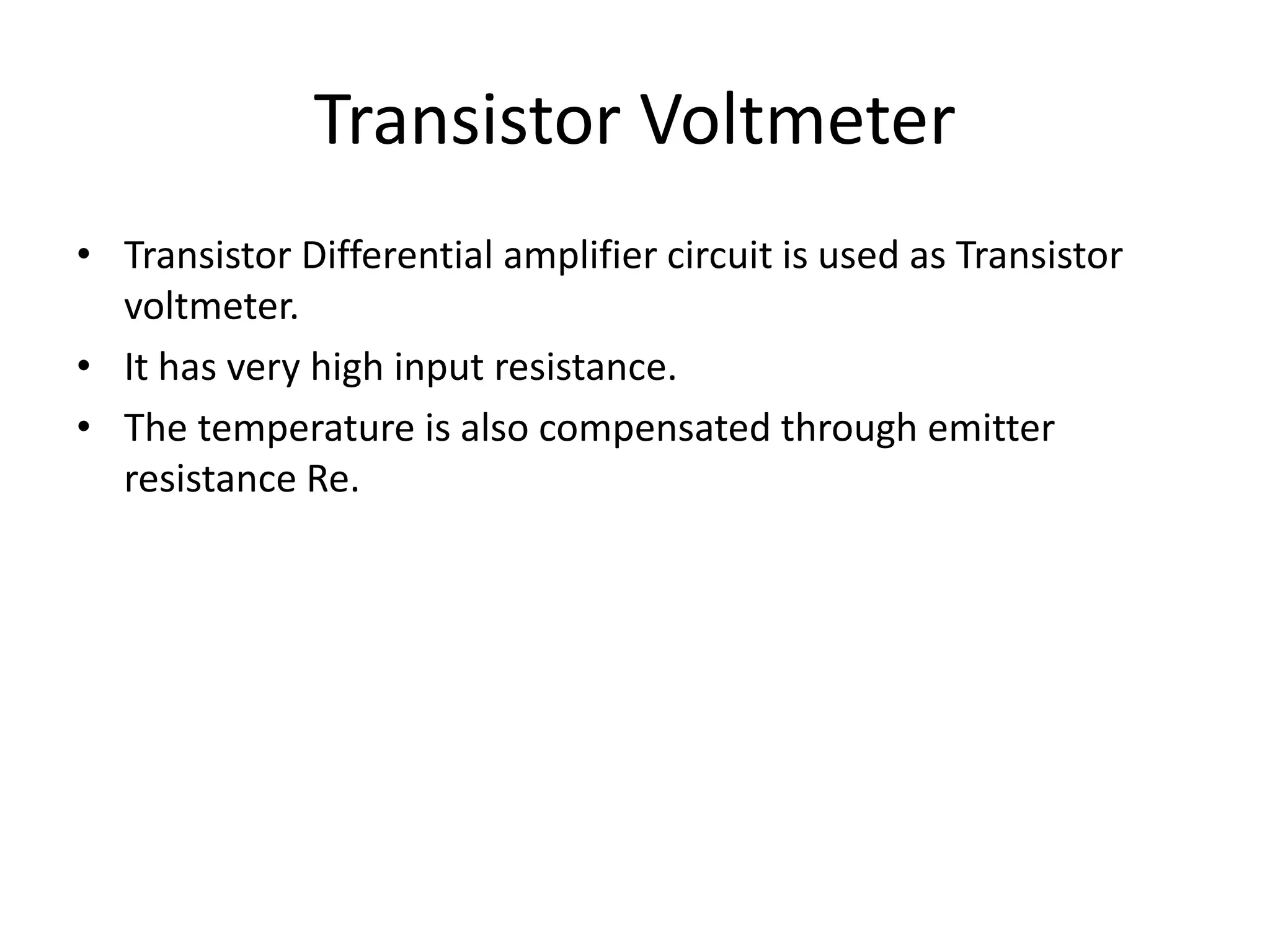 Transistor Voltmeter
• Transistor Differential amplifier circuit is used as Transistor
voltmeter.
• It has very high input resistance.
• The temperature is also compensated through emitter
resistance Re.
 