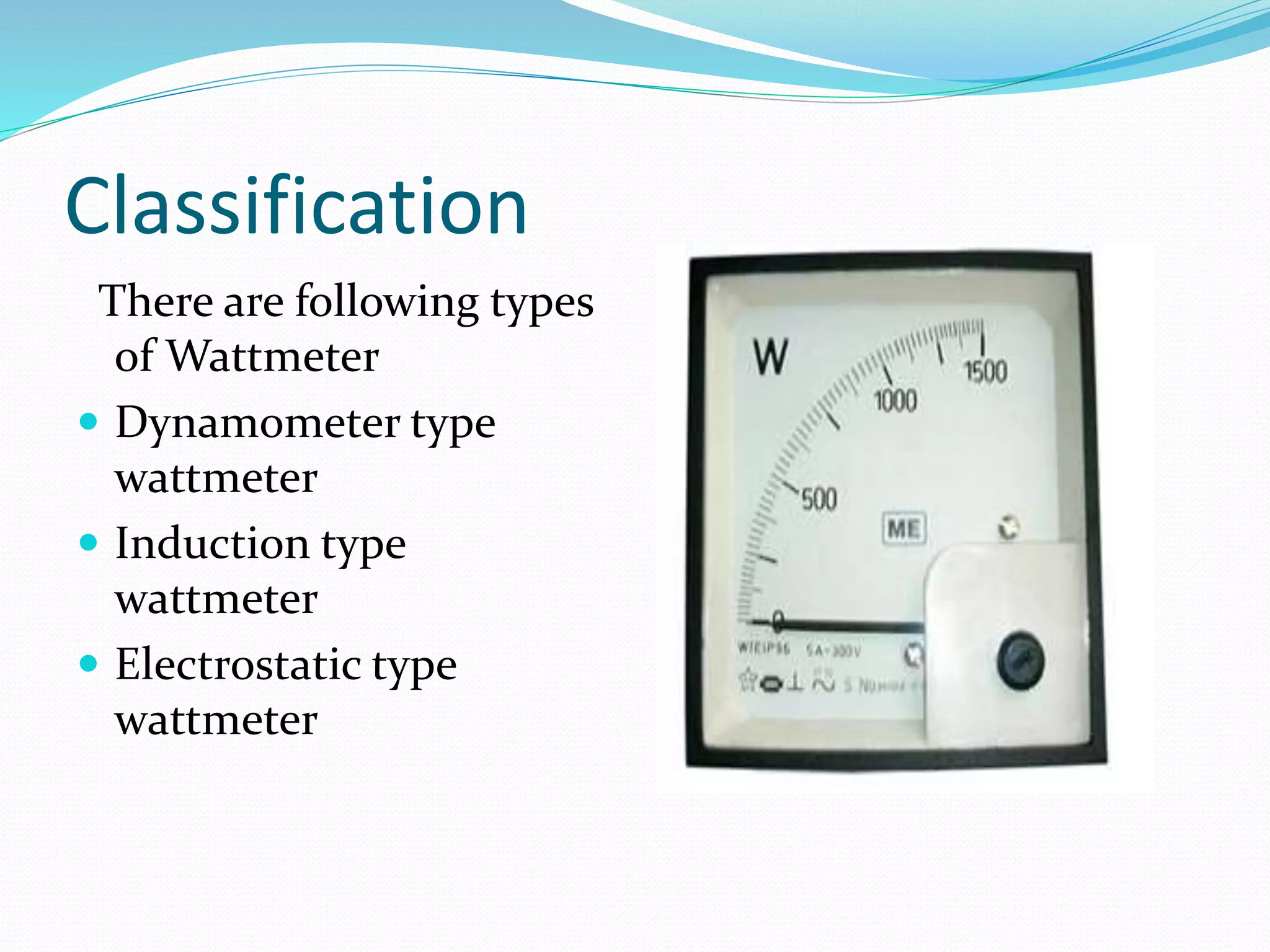 Classification
There are following types
of Wattmeter
 Dynamometer type
wattmeter
 Induction type
wattmeter
 Electrostatic type
wattmeter
 