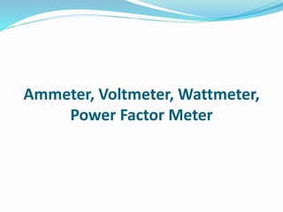 Ammeter, Voltmeter, Wattmeter,
Power Factor Meter
 