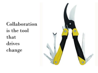 Collaboration
is the tool
that
drives
change
 