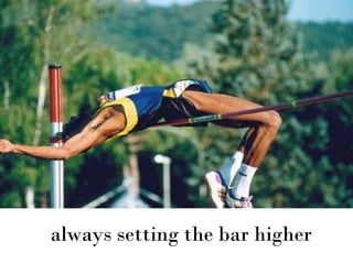 always setting the bar higher
 
