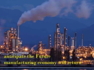 anticipate the Future
manufacturing economy will return
 