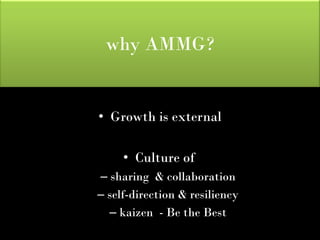 why AMMG?


• Growth is external

     • Culture of
– sharing & collaboration
– self-direction & resiliency
  – kaizen - Be the Best
 