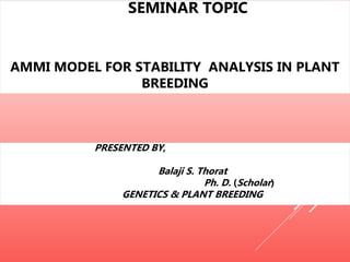 SEMINAR TOPIC
AMMI MODEL FOR STABILITY ANALYSIS IN PLANT
BREEDING
PRESENTED BY,
Balaji S. Thorat
Ph. D. (Scholar)
GENETICS & PLANT BREEDING
 