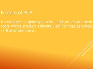 Feature of PCA :
It computes a genotype score and an environment
score whose product estimate yield For that genotype
in that environment .
 
