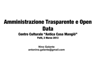 Amministrazione Trasparente e Open
              Data
     Centro Culturale “Antica Casa Mangiò”
                          

                 Patti, 2 Marzo 2013


                  Nino Galante
           antonino.galante@gmail.com
 