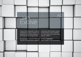 Let’s
Evolve
Si parte dai fondamentali. Le diverse    concretezza dell’esecuzione incontra
competenze presenti in Ammiro Y2K        le idee? Nascono nuove competen-
rispondono alle esigenze fondamen-       ze e nuovi sguardi su ciò che veniva
tali di ogni cliente, di ogni mercato.   dato per scontato.

Ma cosa succede quando il Marketing      Si chiama evoluzione.
incontra la Comunicazione, quando la     Siamo l’origine di una nuova specie.
 
