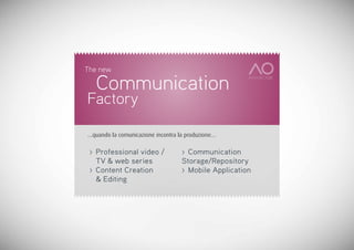 The new

     Communication
Factory

…quando la comunicazione incontra la produzione…

 >   Professional video / 	        > Communication
     TV & web series               Storage/Repository
 >   Content Creation              > Mobile Application
     & Editing
 