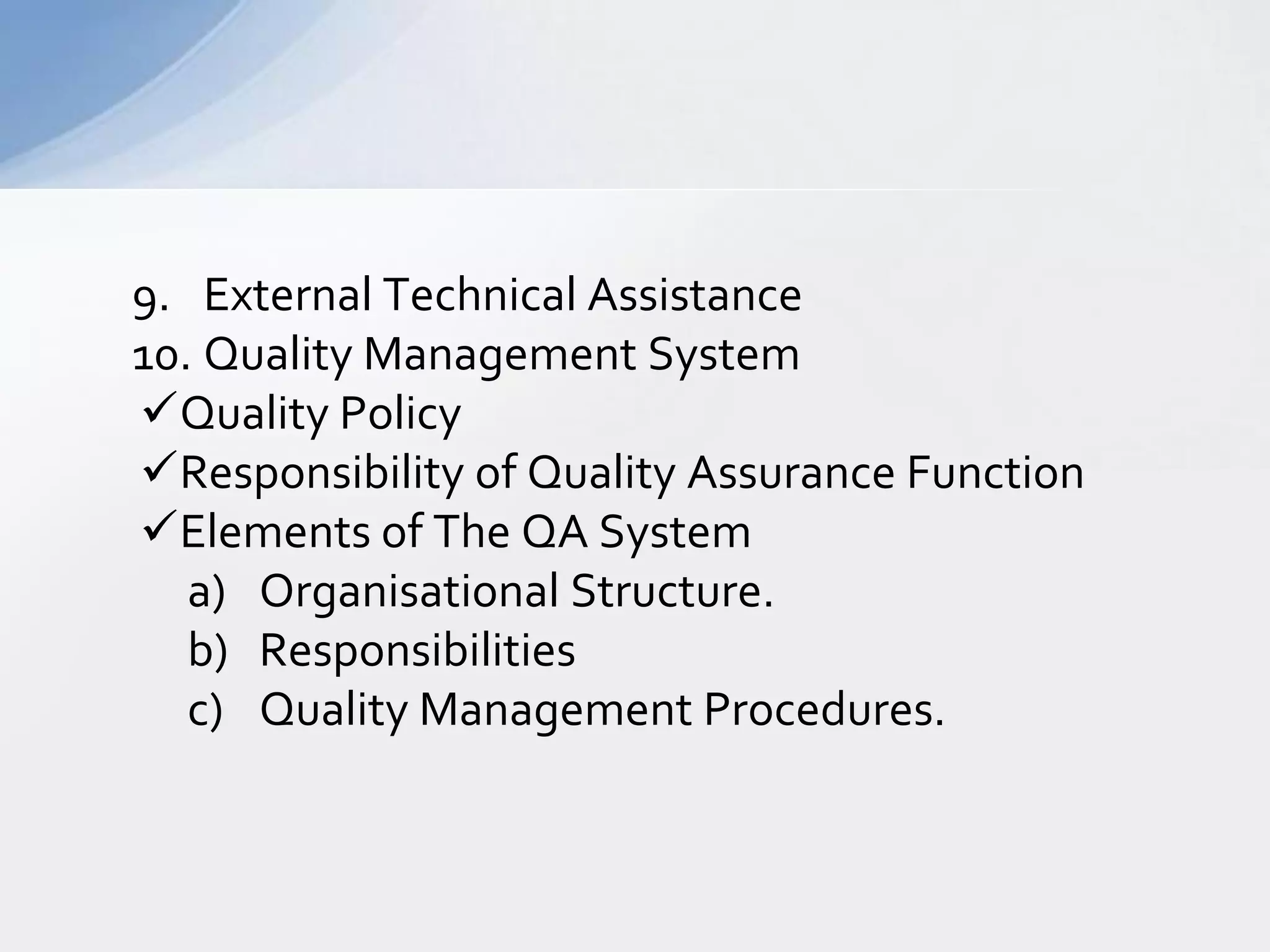 9. External Technical Assistance
10. Quality Management System
Quality Policy
Responsibility of Quality Assurance Function
Elements of The QA System
a) Organisational Structure.
b) Responsibilities
c) Quality Management Procedures.

 