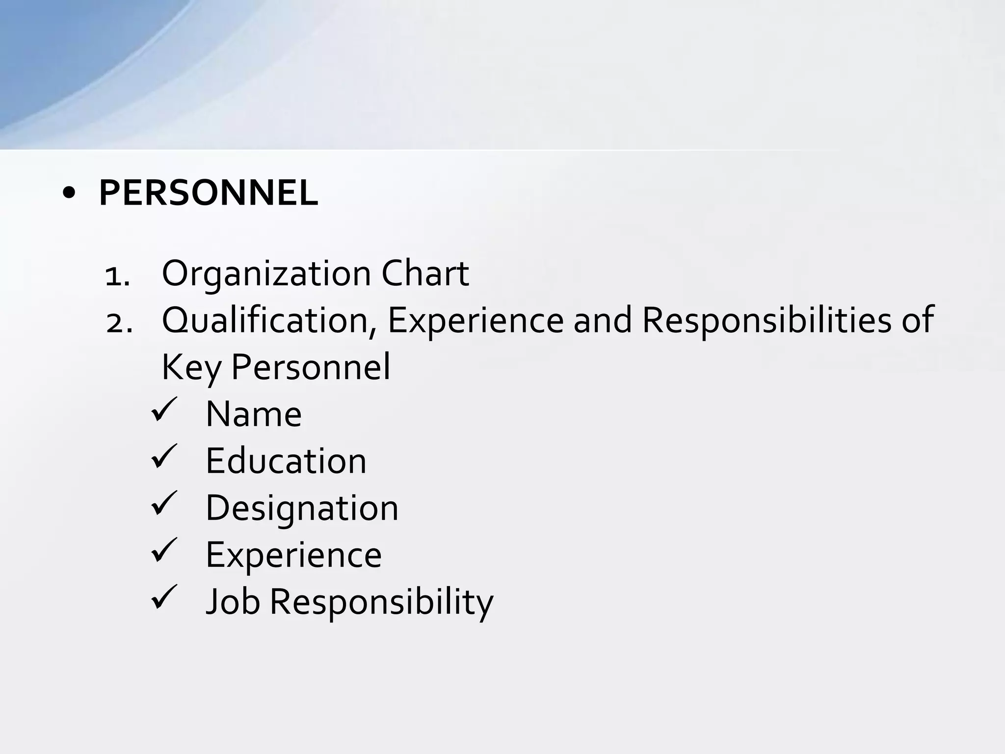 • PERSONNEL
1. Organization Chart
2. Qualification, Experience and Responsibilities of
Key Personnel
 Name
 Education
 Designation
 Experience
 Job Responsibility

 