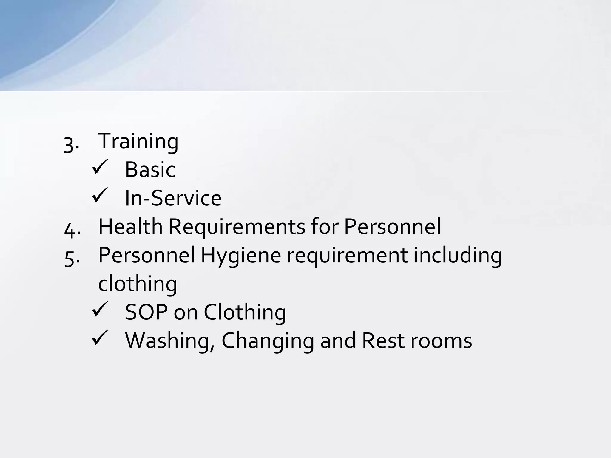3. Training
 Basic
 In-Service
4. Health Requirements for Personnel
5. Personnel Hygiene requirement including
clothing
 SOP on Clothing
 Washing, Changing and Rest rooms

 