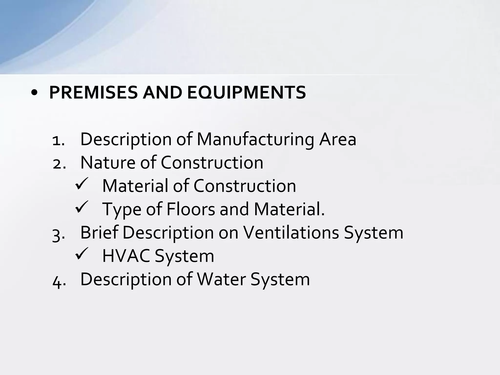• PREMISES AND EQUIPMENTS
1. Description of Manufacturing Area
2. Nature of Construction
 Material of Construction
 Type of Floors and Material.
3. Brief Description on Ventilations System
 HVAC System
4. Description of Water System

 