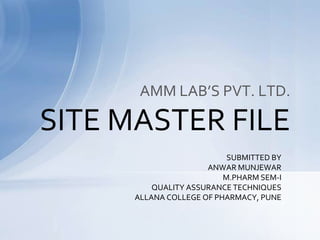 AMM LAB’S PVT. LTD.

SITE MASTER FILE
SUBMITTED BY
ANWAR MUNJEWAR
M.PHARM SEM-I
QUALITY ASSURANCE TECHNIQUES
ALLANA COLLEGE OF PHARMACY, PUNE

 