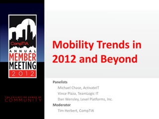 Mobility Trends in
2012 and Beyond
Panelists
  Michael Chase, ActivateIT
  Vince Plaza, TeamLogic IT
  Dan Wensley, Level Platforms, Inc.
Moderator
  Tim Herbert, CompTIA
 