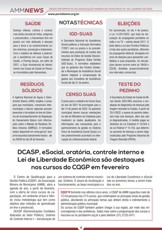 AMMNEWS
NOTASTÉCNICAS
SAÚDE
Doença milenar, crônica e curável,
mas ainda cercada de mitos, estigmas
e preconceitos, a hanseníase tem em
janeiro um mês dedicado à atenção
para o tema e ao esclarecimento so-
bre sintomas, prevenção e tratamento.
Com o objetivo de delinear e padroni-
zar a assistência em suas Casas de
Saúde, a Fhemig lançou, em julho de
2021, o Guia Assistencial de Atendi-
mento nas Casas de Saúde às Pesso-
as Acometidas pela Hanseníase.
RESÍDUOS
SÓLIDOS
A Agência Nacional de Águas e Sane-
amento Básico (ANA) ampliou o prazo
para que municípios, consórcios inter-
municipais e blocos regionais possam
preencher o formulário on-line do Siste-
ma de Acompanhamento da Regulação
do Saneamento Básico com informa-
ções sobre o Manejo de Resíduos Só-
lidos Urbanos (SMRSU). O formulário
estará disponível em www.gov.br/ ana/
pt-br/assuntos/saneamento-basico até
as 23h59 do dia 28 de fevereiro.
ELEIÇÕES
Foi sancionada, no dia 4 de janeiro,
a Lei 14.291/2022, que trata da vei-
culação de propaganda partidária no
rádio e na TV – extinta desde 2017. O
texto altera a Lei dos Partidos Políticos
e trata das ações partidárias, diferente
da propaganda eleitoral, divulgada em
anos de eleições para apresentar can-
didatos e suas propostas. As veicula-
ções devem ocorrer entre às 19h30 e
22h30, divididas proporcionalmente
nos intervalos comerciais.
CENSO SUAS
O prazo para o cadastro do Censo Suas
do ano de 2021 foi prorrogado para o
dia 14 de janeiro de 2022. Os gestores
municipais devem buscar orientações
no site do Ministério da Cidadania para
manterem os dados atualizados. As
informações são necessárias para o
aprimoramento da gestão no Sistema
Único de Assistência Social (Suas) e o
não preenchimento acarretará na inter-
rupção do cofinanciamento federal.
IGD-SUAS
A Secretaria Nacional de Assistência
Social publicou a Instrução Normativa
7/2021 com os prazos e os procedi-
mentos para prestação de contas dos
recursos do Índice de Gestão Descen-
tralizada do Programa Bolsa Família
(IGD-Suas). A normativa estabelece
que os gestores dos Fundos Estadu-
ais e Municipais de Assistência Social
devem registrar a comprovação de
gastos aos Conselhos de Assistência
Social até dia 31 de janeiro.
TESTE DO
PEZINHO
A Secretaria de Estado de Saúde de Mi-
nas Gerais (SES-MG) anunciou a am-
pliação do diagnóstico de doenças pela
triagem neonatal no Estado. A partir de
25/1/2022, o exame do pezinho detec-
tará mais seis doenças, além das seis
já diagnosticadas. A medida segue as
diretrizes da Lei Estadual nº 23.554 e
da Lei Federal nº 14.154, que determi-
na aumento de doenças a serem diag-
nosticadas pelo Programa Nacional de
Triagem Neonatal (PNTN).
www.portalamm.org.br
ÓRGÃO INFORMATIVO DA ASSOCIAÇÃO MINEIRA DE MUNICÍPIOS | NO
42 | JANEIRO DE 2022
4
DCASP, eSocial, oratória, controle interno e
Lei de Liberdade Econômica são destaques
nos cursos do CQGP em fevereiro.
O Centro de Qualificação para a
Gestão Pública (CQGP), da Associação
Mineira de Municípios (AMM), abriu a
agenda do ano, a partir de fevereiro,
com a oferta de cinco cursos de ca-
pacitação, em ambiente virtual e híbri-
do (nova metodologia que tem como
objetivo aliar métodos de aprendizado
on-line e presencial).
DCASP (Demonstrações Contábeis
Aplicadas ao Setor Público), Sistema
de Controle Interno I – estruturação de
CQGP XSomente nos últimos cinco anos, o CQGP da AMM capacitou mais de
12 mil pessoas nos 214 cursos, que contemplam as principais áreas da gestão
pública, abordando os principais temas que afetam direta e indiretamente a
administração pública municipal.
Os cursos do CQGP também podem chegar à sua região, por meio das mi-
crorregionais e das prefeituras. Saiba mais sobre a programação dos cursos e
inscreva-se no portalamm.org.br e pelo telefone (31) 2125-2411.
um sistema de controle interno munici-
pal, Oratória, O alvará de localização e
funcionamento, as taxas municipais e a
Lei de Liberdade Econômica e eSocial
são os primeiros temas a serem trata-
dos no ano.
 