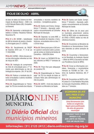 AMMNEWS
FIQUE DE OLHO > ABRIL
O Diário Oﬁcial dos
municípios mineiros
Informações: (31) 2125 2412 | diario.online@amm-mg.org.br
ECONOMIA DE ATÉ
80% PARA O SEU
MUNICÍPIO
Uma ferramenta com
todas as exigências
legais para publicação
de atos do governo
municipal
PUBLIQUE TUDO O QUE
MANDA A LEI,
SEM LIMITE DE PÁGINAS,
POR UM VALOR FIXO
www.portalamm.org.br
ÓRGÃO INFORMATIVO DA ASSOCIAÇÃO MINEIRA DE MUNICÍPIOS | NO
33 | ABRIL DE 2021
3
da base de dados do Sistema de Infor-
mação da Atenção Básica – SIAB e do
e-SUS Atenção Básica (AB). Competên-
cia fevereiro.
Dia 20: Apresentar a declaração de
Débitos e Créditos Tributários Federais
Novembro/19.
De 21 a 28: SICOM – Substituição
do AM do bimestre de janeiro e feverei-
ro (Prorrogado para 21 a 28/05).
Dia 25: Recolhimento do PASEP
de fevereiro 2019 (art. 1º, II da Lei
11.933/2009)
Dia 30: CAPMG - Último dia para en-
vio das informações referentes ao mês
de março de 2021.
Dia 30: Avaliação do cumprimento
da meta de arrecadação para o 1º bi-
mestre para determinação ou não da
limitação de empenho. (Art. 9º da LRF)
Dia 30: Publicar o montante dos tri-
butos arrecadados e valores recebidos
em fevereiro(CF).
Dia 30: Disponibilização na “Home-
page” do TCU do montante dos tributos
arrecadados e recursos recebidos de
convênios – Competência janeiro.
Dia 30: Gastos com Ensino. Compe-
tência 1º bimestre – Apuração, publi-
cação e encaminhamento ao Conselho
Municipal de Educação.
Dia 30: Depositar, na conta MDE, a
receita resultante de impostos e trans-
ferências, arrecadadas entre os dias 11
e 20 de março.
Dia 30: Último prazo para o CAE emi-
tir o parecer conclusivo sobre a presta-
ção de contas no Sistema de Gestão de
Conselhos – SIGECON Online
Dia 30: Inserir no SICONFI/STN da-
dos referente ao RREO 1º bimestre de
2020.
Dia 30: Prazo final para adequação
do convênio ITR.
Dia 30: Disponibilização na “Home-
page” do TCU da relação de todas as
compras feitas pela administração no
mês de janeiro.
Dia 30: SIOPS – Envio dos dados do
1º bimestre ao Ministério da Saúde.
Dia 30: Gastos com Saúde. Compe-
tência 1º bimestre – Apuração, publi-
cação e encaminhamento ao Conselho
Municipal de Saúde.
Dia 30: Último dia de prazo para
os municípios preencherem sistema
SUAS do MDS sobre os atendimentos
do CRAS e CREAS relativo ao mês de
referência fevereiro.
Dia 30: Encaminhar ao Ministério da
Previdência os Demonstrativos Contá-
beis referentes ao ultimo semestre de
2018.
Dia 30: Encaminhar o Demonstrati-
vo de Resultado da Avaliação Atuarial
– DRAA do RPPS à Secretaria de Políti-
cas Previdência Social do MPAS.
Dia 30: Enviar as informações con-
tábeis, financeiras e orçamentárias
mensais ao TCE/MA via SAE - Sis-
tema de Auditoria Eletrônica (IN nº
53/17).
Dia 30: Encaminhar ao SIOPS e SIO-
PE anexo 8 e 12 do Relatório Resumido
da Execução Orçamentária (RREO) re-
lativo ao 1º bimestre.
 