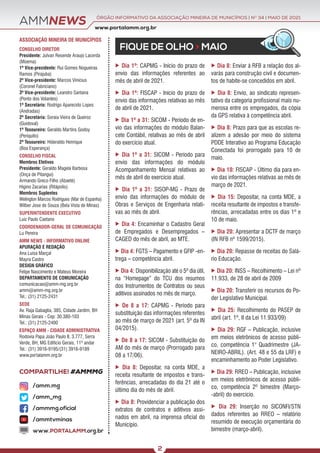 ÓRGÃO INFORMATIVO DA ASSOCIAÇÃO MINEIRA DE MUNICÍPIOS | NO
34 | MAIO DE 2021
www.portalamm.org.br
COMPARTILHE! #AMMMG
AMMNEWS
FIQUE DE OLHO > MAIO
 Dia 1º: CAPMG - Início do prazo de
envio das informações referentes ao
mês de abril de 2021.
 Dia 1º: FISCAP - Início do prazo de
envio das informações relativas ao mês
de abril de 2021.
 Dia 1º a 31: SICOM - Período de en-
vio das informações do módulo Balan-
cete Contábil, relativas ao mês de abril
do exercício atual.
 Dia 1º a 31: SICOM - Período para
envio das informações do módulo
Acompanhamento Mensal relativas ao
mês de abril do exercício atual.
 Dia 1º a 31: SISOP-MG - Prazo de
envio das informações do módulo de
Obras e Serviços de Engenharia relati-
vas ao mês de abril.
 Dia 4: Encaminhar o Cadastro Geral
de Empregados e Desempregados –
CAGED do mês de abril, ao MTE.
 Dia 4: FGTS – Pagamento e GFIP -en-
trega – competência abril.
 Dia 4: Disponibilização até o 5º dia útil,
na “Homepage” do TCU dos resumos
dos Instrumentos de Contratos ou seus
aditivos assinados no mês de março.
 De 8 a 17: CAPMG - Período para
substituição das informações referentes
ao mês de março de 2021 (art. 5º da IN
04/2015).
 De 8 a 17: SICOM - Substituição do
AM do mês de março (Prorrogado para
08 a 17/06).
 Dia 8: Depositar, na conta MDE, a
receita resultante de impostos e trans-
ferências, arrecadadas do dia 21 até o
último dia do mês de abril.
 Dia 8: Providenciar a publicação dos
extratos de contratos e aditivos assi-
nados em abril, na imprensa oficial do
Município.
 Dia 8: Enviar à RFB a relação dos al-
varás para construção civil e documen-
tos de habite-se concedidos em abril.
 Dia 8: Envio, ao sindicato represen-
tativo da categoria profissional mais nu-
merosa entre os empregados, da cópia
da GPS relativa à competência abril.
 Dia 8: Prazo para que as escolas re-
alizem a adesão por meio do sistema
PDDE Interativo ao Programa Educação
Conectada foi prorrogado para 10 de
maio.
 Dia 10: FISCAP - Último dia para en-
vio das informações relativas ao mês de
março de 2021.
 Dia 15: Depositar, na conta MDE, a
receita resultante de impostos e transfe-
rências, arrecadadas entre os dias 1º e
10 de maio.
 Dia 20: Apresentar a DCTF de março
(IN RFB nº 1599/2015).
 Dia 20: Repasse de receitas do Salá-
rio Educação.
 Dia 20: INSS – Recolhimento – Lei nº
11.933, de 28 de abril de 2009
 Dia 20: Transferir os recursos do Po-
der Legislativo Municipal.
 Dia 25: Recolhimento do PASEP de
abril (art. 1º, II da Lei 11.933/09)
 Dia 29: RGF – Publicação, inclusive
em meios eletrônicos de acesso públi-
co, competência 1° Quadrimestre (JA-
NEIRO-ABRIL). (Art. 48 e 55 da LRF) e
encaminhamento ao Poder Legislativo.
 Dia 29: RREO – Publicação, inclusive
em meios eletrônicos de acesso públi-
co, competência 2º bimestre (Março-
-abril) do exercício.
 Dia 29: Inserção no SICONFI/STN
dados referentes ao RREO – relatório
resumido de execução orçamentária do
bimestre (março-abril).
ASSOCIAÇÃO MINEIRA DE MUNICÍPIOS
CONSELHO DIRETOR
Presidente: Julvan Resende Araujo Lacerda
(Moema)
1º Vice-presidente: Rui Gomes Nogueiras
Ramos (Pirajuba)
2º Vice-presidente: Marcos Vinícius
(Coronel Fabriciano)
3º Vice-presidente: Leandro Santana
(Ponto dos Volantes)
1º Secretário: Rodrigo Aparecido Lopes
(Andradas)
2º Secretária: Soraia Vieira de Queiroz
(Guidoval)
1º Tesoureiro: Geraldo Martins Godoy
(Periquito)
2º Tesoureiro: Hideraldo Henrique
(Boa Esperança)
CONSELHO FISCAL
Membros Efetivos
Presidente: Geraldo Magela Barbosa
(Onça de Pitangui)
Armando Greco Filho (Abaeté)
Higino Zacarias (Ritápolis)
Membros Suplentes
Welington Marcos Rodrigues (Mar de Espanha)
Wilber Jose de Souza (Bela Vista de Minas)
SUPERINTENDENTE EXECUTIVO
Luiz Paulo Caetano
COORDENADOR-GERAL DE COMUNICAÇÃO
Lu Pereira
AMM NEWS - INFORMATIVO ONLINE
APURAÇÃO E REDAÇÃO
Ana Luísa Marçal
Mayra Castro
DESIGN GRÁFICO
Felipe Nascimento e Mateus Moreira
DEPARTAMENTO DE COMUNICAÇÃO
comunicacao@amm-mg.org.br
amm@amm-mg.org.br
Tel.: (31) 2125-2431
SEDE
Av. Raja Gabaglia, 385, Cidade Jardim, BH
Minas Gerais - Cep: 30.380-103
Tel.: (31) 2125-2400
ESPAÇO AMM - CIDADE ADMINISTRATIVA
Rodovia Papa João Paulo II, 3.777, Serra
Verde, BH, MG Edifício Gerais, 11º andar
Tel.: (31) 3916-9195/(31) 3916-9189
www.portalamm.org.br
/amm.mg
/amm_mg
/ammmg.oficial
/ammtvminas
www.PORTALAMM.org.br
2
 