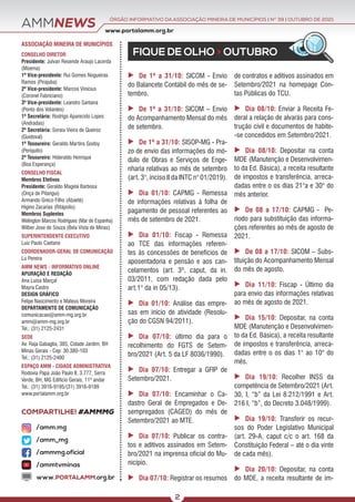 ÓRGÃO INFORMATIVO DA ASSOCIAÇÃO MINEIRA DE MUNICÍPIOS | NO
39 | OUTUBRO DE 2021
www.portalamm.org.br
COMPARTILHE! #AMMMG
AMMNEWS
FIQUE DE OLHO > OUTUBRO
ASSOCIAÇÃO MINEIRA DE MUNICÍPIOS
CONSELHO DIRETOR
Presidente: Julvan Resende Araujo Lacerda
(Moema)
1º Vice-presidente: Rui Gomes Nogueiras
Ramos (Pirajuba)
2º Vice-presidente: Marcos Vinícius
(Coronel Fabriciano)
3º Vice-presidente: Leandro Santana
(Ponto dos Volantes)
1º Secretário: Rodrigo Aparecido Lopes
(Andradas)
2º Secretária: Soraia Vieira de Queiroz
(Guidoval)
1º Tesoureiro: Geraldo Martins Godoy
(Periquito)
2º Tesoureiro: Hideraldo Henrique
(Boa Esperança)
CONSELHO FISCAL
Membros Efetivos
Presidente: Geraldo Magela Barbosa
(Onça de Pitangui)
Armando Greco Filho (Abaeté)
Higino Zacarias (Ritápolis)
Membros Suplentes
Welington Marcos Rodrigues (Mar de Espanha)
Wilber Jose de Souza (Bela Vista de Minas)
SUPERINTENDENTE EXECUTIVO
Luiz Paulo Caetano
COORDENADOR-GERAL DE COMUNICAÇÃO
Lu Pereira
AMM NEWS - INFORMATIVO ONLINE
APURAÇÃO E REDAÇÃO
Ana Luísa Marçal
Mayra Castro
DESIGN GRÁFICO
Felipe Nascimento e Mateus Moreira
DEPARTAMENTO DE COMUNICAÇÃO
comunicacao@amm-mg.org.br
amm@amm-mg.org.br
Tel.: (31) 2125-2431
SEDE
Av. Raja Gabaglia, 385, Cidade Jardim, BH
Minas Gerais - Cep: 30.380-103
Tel.: (31) 2125-2400
ESPAÇO AMM - CIDADE ADMINISTRATIVA
Rodovia Papa João Paulo II, 3.777, Serra
Verde, BH, MG Edifício Gerais, 11º andar
Tel.: (31) 3916-9195/(31) 3916-9189
www.portalamm.org.br
/amm.mg
/amm_mg
/ammmg.oficial
/ammtvminas
www.PORTALAMM.org.br
2
 De 1º a 31/10: SICOM - Envio
do Balancete Contábil do mês de se-
tembro.
 De 1º a 31/10: SICOM – Envio
do Acompanhamento Mensal do mês
de setembro.
 De 1º a 31/10: SISOP-MG - Pra-
zo de envio das informações do mó-
dulo de Obras e Serviços de Enge-
nharia relativas ao mês de setembro
(art. 3°, inciso II da INTC n° 01/2019).
 Dia 01/10: CAPMG - Remessa
de informações relativas à folha de
pagamento de pessoal referentes ao
mês de setembro de 2021.
 Dia 01/10: Fiscap - Remessa
ao TCE das informações referen-
tes às concessões de benefícios de
aposentadoria e pensão e aos can-
celamentos (art. 3º, caput, da in.
03/2011, com redação dada pelo
art.1° da in 05/13).
 Dia 01/10: Análise das empre-
sas em início de atividade (Resolu-
ção do CGSN 94/2011).
 Dia 07/10: último dia para o
recolhimento do FGTS de Setem-
bro/2021 (Art. 5 da LF 8036/1990).
 Dia 07/10: Entregar a GFIP de
Setembro/2021.
 Dia 07/10: Encaminhar o Ca-
dastro Geral de Empregados e De-
sempregados (CAGED) do mês de
Setembro/2021 ao MTE.
 Dia 07/10: Publicar os contra-
tos e aditivos assinados em Setem-
bro/2021 na imprensa oficial do Mu-
nicípio.
 Dia 07/10: Registrar os resumos
de contratos e aditivos assinados em
Setembro/2021 na homepage Con-
tas Públicas do TCU.
 Dia 08/10: Enviar à Receita Fe-
deral a relação de alvarás para cons-
trução civil e documentos de habite-
-se concedidos em Setembro/2021.
 Dia 08/10: Depositar na conta
MDE (Manutenção e Desenvolvimen-
to da Ed. Básica), a receita resultante
de impostos e transferência, arreca-
dadas entre o os dias 21°a e 30° do
mês anterior.
 De 08 a 17/10: CAPMG - Pe-
ríodo para substituição das informa-
ções referentes ao mês de agosto de
2021.
 De 08 a 17/10: SICOM – Subs-
tituição do Acompanhamento Mensal
do mês de agosto.
 Dia 11/10: Fiscap - Último dia
para envio das informações relativas
ao mês de agosto de 2021.
 Dia 15/10: Depositar, na conta
MDE (Manutenção e Desenvolvimen-
to da Ed. Básica), a receita resultante
de impostos e transferência, arreca-
dadas entre o os dias 1° ao 10° do
mês.
 Dia 19/10: Recolher INSS da
competência de Setembro/2021 (Art.
30, I, “b” da Lei 8.212/1991 e Art.
216 I, “b”, do Decreto 3.048/1999).
 Dia 19/10: Transferir os recur-
sos do Poder Legislativo Municipal
(art. 29-A, caput c/c o art. 168 da
Constituição Federal – até o dia vinte
de cada mês).
 Dia 20/10: Depositar, na conta
do MDE, a receita resultante de im-
 