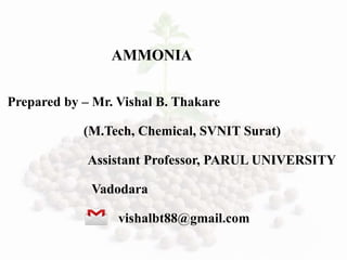 AMMONIA
Prepared by – Mr. Vishal B. Thakare
(M.Tech, Chemical, SVNIT Surat)
Assistant Professor, PARUL UNIVERSITY
Vadodara
vishalbt88@gmail.com
 