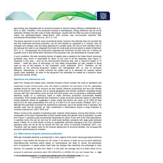 gas turbines are integrated with an ammonia process to improve energy efficiency (Sahafzadeh et al.,
2013, p. 594). Therefore, if the production process is disintegrated, energy efficiency may be not be
optimized. Similarly, the high costs of water electrolysis, coupled with the often low price of natural gas,
makes the electrolysis-based Haber–Bosch (HB) process less economically attractive than
conventional HB synthesis (Ye et al., 2017, p. 713).
The above argument is true for most conventional plants; however, this rationale does not consider the
fact that small-scale ammonia production can be (and already is) organized in a ‘modular’ way. As
hydrogen and nitrogen units are being deployed at a smaller scale, the cost of such standard units is
low because the need to use integrated front-ends for small-scale ammonia plants is absent (Vrijenhoef,
2017, p. 7). Consequently, the construction expenses are minimized, as both units can, in theory, be
supplied more or less off-the-shelf, delivered to the production site, and assembled as modules (ibid).
In such conditions, the main remaining fraction of capital costs is related to the Haber–Bosch (ammonia
synthesis) loop, which is responsible for about 10 per cent of all the expenses (see Figure 7).
Advances in this area – such as the skid-mounted ammonia loop ‘with a maximum height of 12
metres’ – make this piece of technology not only easily transportable but also capable of being
used as one of the modules in the production cycle (Vrijenhoef, 2017). Therefore, all the
elements of the ammonia production system can disintegrated with no loss of economic
efficiency. Alternatively, to further minimize the capital cost or to eliminate the massive upfront
capital costs altogether, all parts of the equipment can potentially be treated as a long-term lease
(Ammonia Industry, 2018a).
Operations and maintenance cost
Apart from energy and capital costs, potential investors should consider the costs of operations and
maintenance of green ammonia plants. Here, with respect to operations, the load factors of the NH3 generation
facilities should be taken into account as they directly influence productivity and thus the ultimate
cost of the product. For instance, due to varying geographic and climatic conditions, renewable energy
sources with high intermittency (such as solar and wind power) may not generate a sufficiently stable
electricity supply on a continuous basis to make ammonia production economically feasible
everywhere. Some studies estimate that investment in green ammonia production based on intermittent
energy feedstock should be suggested in areas ‘where load factors can reach up to 3,000 full load
hours (FLH) for solar photovoltaics (PV) and up to 5,000 FLH for wind turbines’ (Philibert, 2017, p.1).
Although this potentially increases the maintenance expenses, due to the greater time in operation, the
ultimate costs may be reduced, as ‘high investments in electrolysers require a large onstream to
minimize costs per ton’ (ISPT, 2018, p.6).
When it comes to the valuation of operating costs, however, these depend, among other factors, on the
combination of the exact characteristics of each specific facility and specific area of operations. As seen
from Figure 7, operating costs are generally responsible for about 15 per cent of the total expenditures.
In absolute terms this can be very low for small-scale facilities compared with large-scale ammonia
plants. Indeed, for a small facility running on sustainable electricity averaging 0.02–0.03 USD/kWh,
operating costs can be as low as around 50 USD per tonne of ammonia (Vrijenhoef, 2017, p.5).
Therefore, with low capital costs for the modular deployment of ammonia facilities, this increases the
economic attractiveness for investors.
5.2. Other drivers of green ammonia production
Although renewable electricity is growing fast in many regions of the world, natural gas-based ammonia
production in large facilities still dominates the NH3 market. In the absence of stable low-cost low-carbon electricity,
intermittency-free ammonia plants based on hydrocarbons are likely to remain the mainstream
form of production. In places where fossil fuels are cheaper than electricity, this advantage is more
obvious. For example, as seen from Table 4, in the USA, the average cost of a metric tonne of NH3
produced at small-scale conventional plants (339 USD/mt-NH3) is USD386 (53.2 per cent) cheaper than a metric
tonne of ammonia generated in a small-scale electric plant (725 USD/mt-NH3). Not
27
The contents of this paper are the authors’ sole responsibility. They do not necessarily represent the views
of the Oxford Institute for Energy Studies or any of its Members.
 
