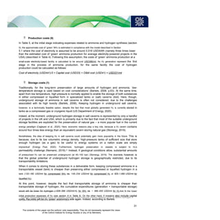  Production costs (0)
In Table 5, at the initial stage indicating expenses related to ammonia and hydrogen synthesis (section
0), the approximate cost of ‘green’ NH3 is estimated in compliance with the model described in Section
5.1 where the cost of electricity is assumed to be around 0.016 USD/kWh (namely three times lower
than the estimated cost of ‘green’ ammonia production for average electricity-powered projects in the
USA) (described in Table 4). Following this assumption, the costs of ‘green’ ammonia production at a
small-scale electricity-based facility is calculated to be around USD386/mt. As H2 generation represent the first
stage in the process of ammonia production, for the same facility the cost of hydrogen
production could be calculated as follows:
Cost of electricity (USD441)/3 + Capital cost (USD33) + O&M cost (USD41) = USD221/mt
 Storage costs (1)
Traditionally, for the long-term preservation of large amounts of hydrogen and ammonia, ‘low-
temperature storage is used based on cost considerations’ (Bartels, 2008, p.63). At the same time,
apart from low temperature, high pressure is normally applied to enable the storage of both substances
in either compressed or liquefied form in specialized tanks or (salt) caverns (ibid). Here, though,
underground storage of ammonia in salt caverns is often not considered, due to the challenges
associated with its high toxicity (Bartels, 2008), Keeping hydrogen in underground salt caverns,
however, is a technically feasible option, despite the fact that most globally generated H2 is currently stored in
tanks as a compressed gas or cryogenic liquid (US Department of Energy, 2020).
Indeed, at the moment, underground hydrogen storage in salt caverns is represented by only a handful
of projects in the UK and USA, which is primarily due to the fact that most of the suitable underground
storage facilities are exploited for the preservation of natural gas – a more popular fuel in the current
energy paradigm (Caglayan et al., 2020). Here, economic reasons play a key role, because a H2 cavern contains
around four times less energy than an equivalent cavern storing natural gas (Stonergy, 2019).
Nonetheless, the idea of keeping H2 in salt caverns could potentially gain more popularity in the future. This is
because, due to its low volumetric energy density, ‘high-pressure tanks of sufficient size that store
enough hydrogen (as a gas) to be useful to energy systems on a nation scale are simply
impractical’ (Energy Post, 2020). Furthermore, hydrogen preservation in vessels is subject to H2’s
permeability challenge (Nemanic, 2019).21 Instead, if geological conditions allow, substantial amounts
of pressurized H2 can be preserved underground (at 45–150 bar) (Stonergy, 2019). The downside, however, is
that the global potential of underground hydrogen storage is geographically restricted, due to its
transportability limitations.
When it comes to storing these substances in a deliverable form, keeping compressed ammonia in a
transportable vessel (tank) is cheaper than preserving either compressed or liquefied hydrogen in a
tank (120–180 USD/mt for compressed NH3 vs. 145–234 USD/mt for compressed H2 or 820–1,990 USD/mt for
liquefied H2).
At this point, however, despite the fact that transportable storage of ammonia is cheaper than
transportable storage of hydrogen, the cumulative expenditures (generation + transportable storage)
would still be lower for hydrogen (~506–566 USD/mt-H2 for NH3 vs. ~ 366–455 USD/mt for H2,due to the lower
initial production expenses of H2 (see section A in Table 5). On the other hand, if investors also include capital
costs, the odds will be on ‘green’ ammonia’s side again. Indeed, according to Bartels
21
Hydrogen permeates through many non-metallic materials in the molecular (namely diatomic) form; as atomic hydrogen, it
can permeate through structural metals (Walker, 2008).
31
The contents of this paper are the authors’ sole responsibility. They do not necessarily represent the views
of the Oxford Institute for Energy Studies or any of its Members.
 