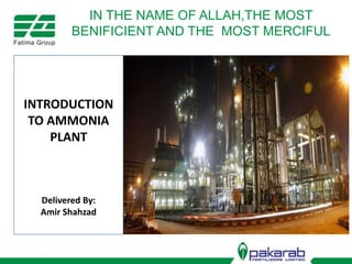 IN THE NAME OF ALLAH,THE MOST
BENIFICIENT AND THE MOST MERCIFUL
INTRODUCTION
TO AMMONIA
PLANT
Delivered By:
Amir Shahzad
 