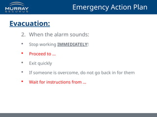 Emergency Action Plan
Evacuation:
2. When the alarm sounds:
 Stop working IMMEDIATELY!
 Proceed to …
 Exit quickly
 If someone is overcome, do not go back in for them
 Wait for instructions from …
 