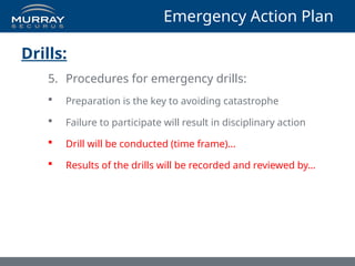 Emergency Action Plan
Drills:
5. Procedures for emergency drills:
 Preparation is the key to avoiding catastrophe
 Failure to participate will result in disciplinary action
 Drill will be conducted (time frame)…
 Results of the drills will be recorded and reviewed by…
 
