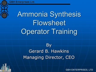 Ammonia Synthesis
Flowsheet
Operator Training
By
Gerard B. Hawkins
Managing Director, CEO
 