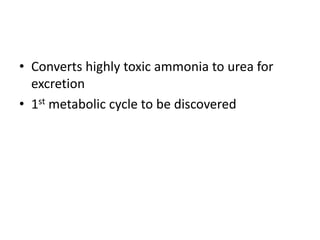 • Converts highly toxic ammonia to urea for
excretion
• 1st metabolic cycle to be discovered