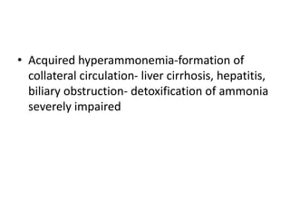 • Acquired hyperammonemia-formation of
collateral circulation- liver cirrhosis, hepatitis,
biliary obstruction- detoxification of ammonia
severely impaired