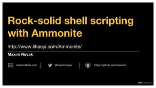 http://www.lihaoyi.com/Ammonite/
Rock-solid shell scripting
with Ammonite
Maxim Novak
@maximnovakmaximn@wix.com https://github.com/maximn
 