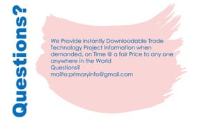 Questions?
We Provide instantly Downloadable Trade
Technology Project Information when
demanded, on Time @ a fair Price to any one
anywhere in the World
Questions?
mailto:primaryinfo@gmail.com
 