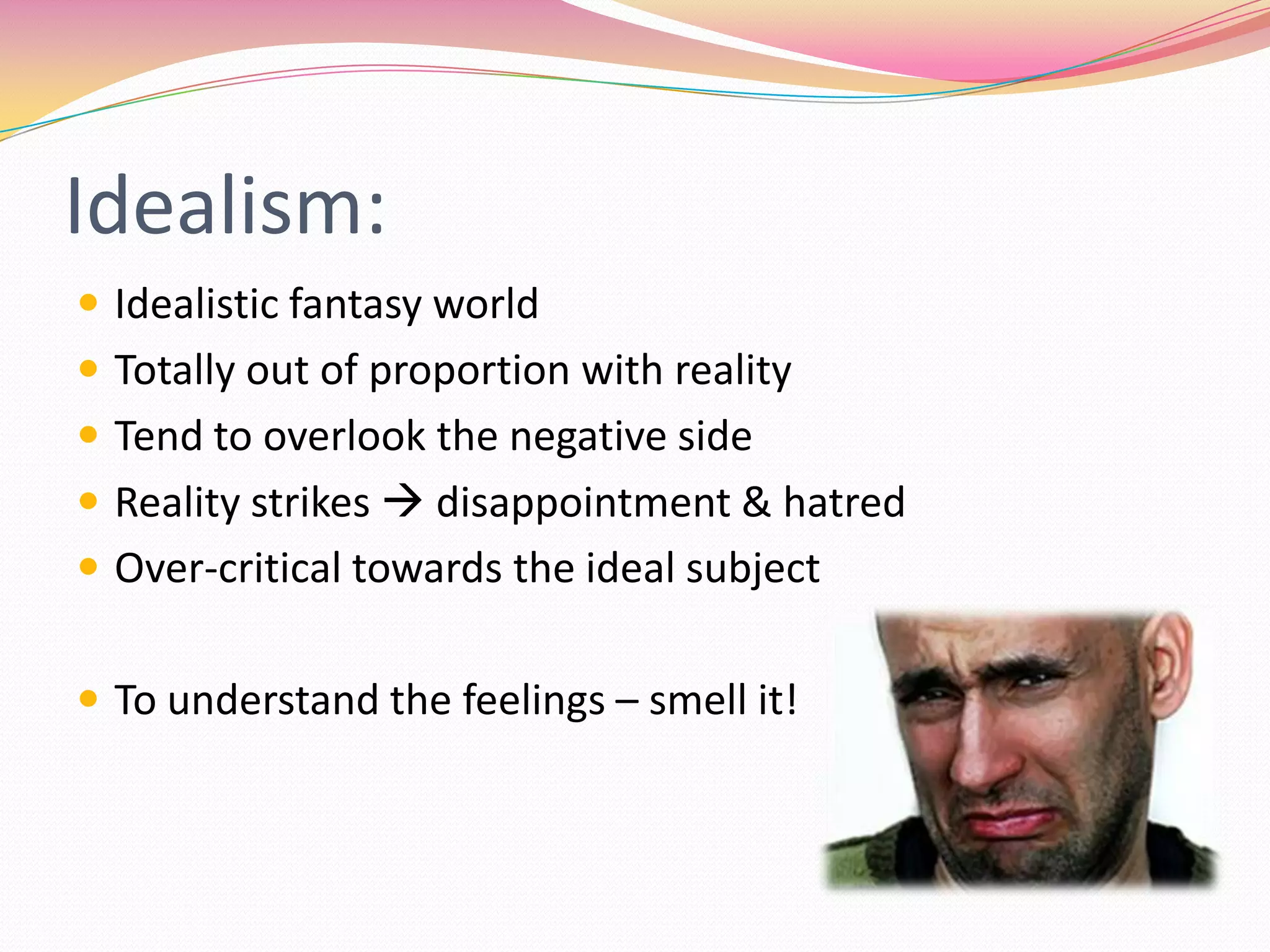 Idealism:Idealistic fantasy worldTotally out of proportion with realityTend to overlook the negative sideReality strikes  disappointment & hatredOver-critical towards the ideal subjectTo understand the feelings – smell it!