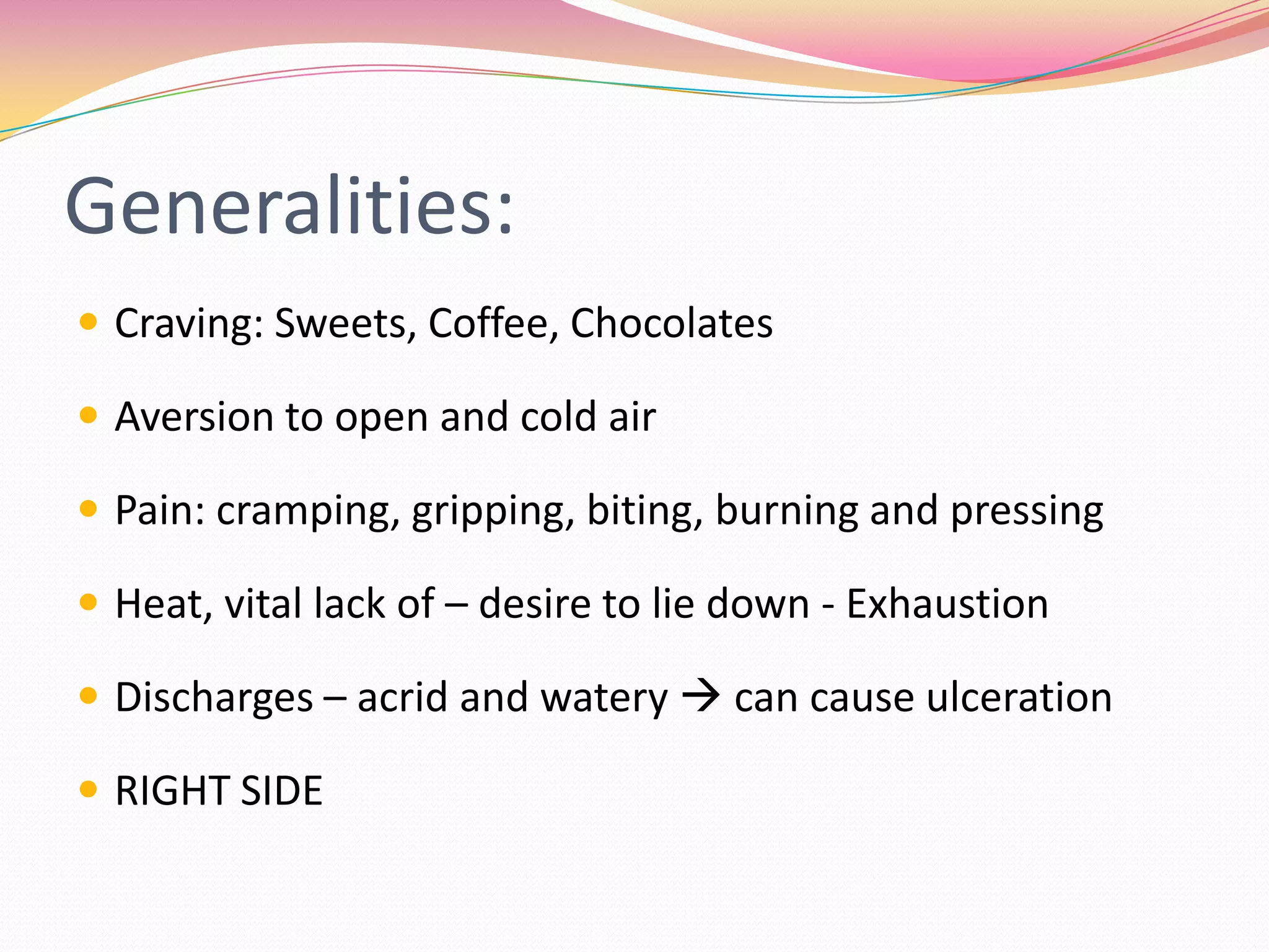 Generalities:Craving: Sweets, Coffee, ChocolatesAversion to open and cold airPain: cramping, gripping, biting, burning and pressingHeat, vital lack of – desire to lie down - ExhaustionDischarges – acrid and watery  can cause ulcerationRIGHT SIDE