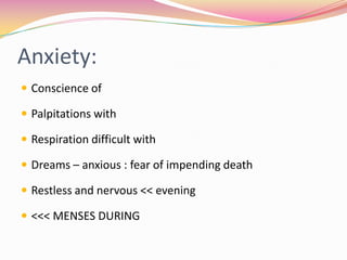 Anxiety:,[object Object],Conscience of,[object Object],Palpitations with,[object Object],Respiration difficult with,[object Object],Dreams – anxious : fear of impending death,[object Object],Restless and nervous << evening,[object Object],<<< MENSES DURING,[object Object]