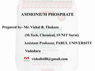 AMMONIUM PHOSPHATE
Prepared by- Mr. Vishal B. Thakare
(M.Tech, Chemical, SVNIT Surat)
Assistant Professor, PARUL UNIVERSITY
Vadodara
vishalbt88@gmail.com
 